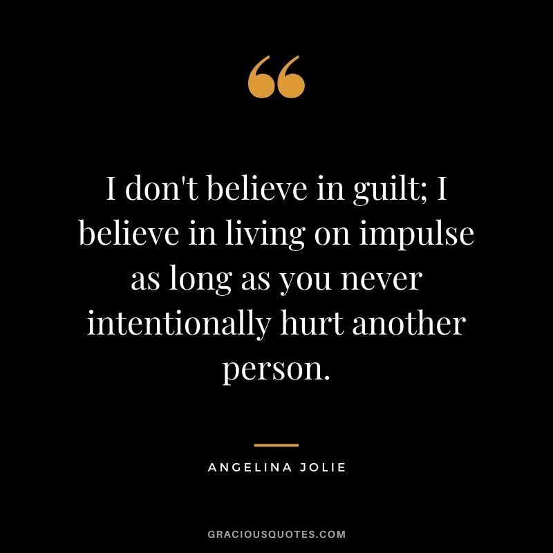 I don't believe in guilt; I believe in living on impulse as long as you never intentionally hurt another person.