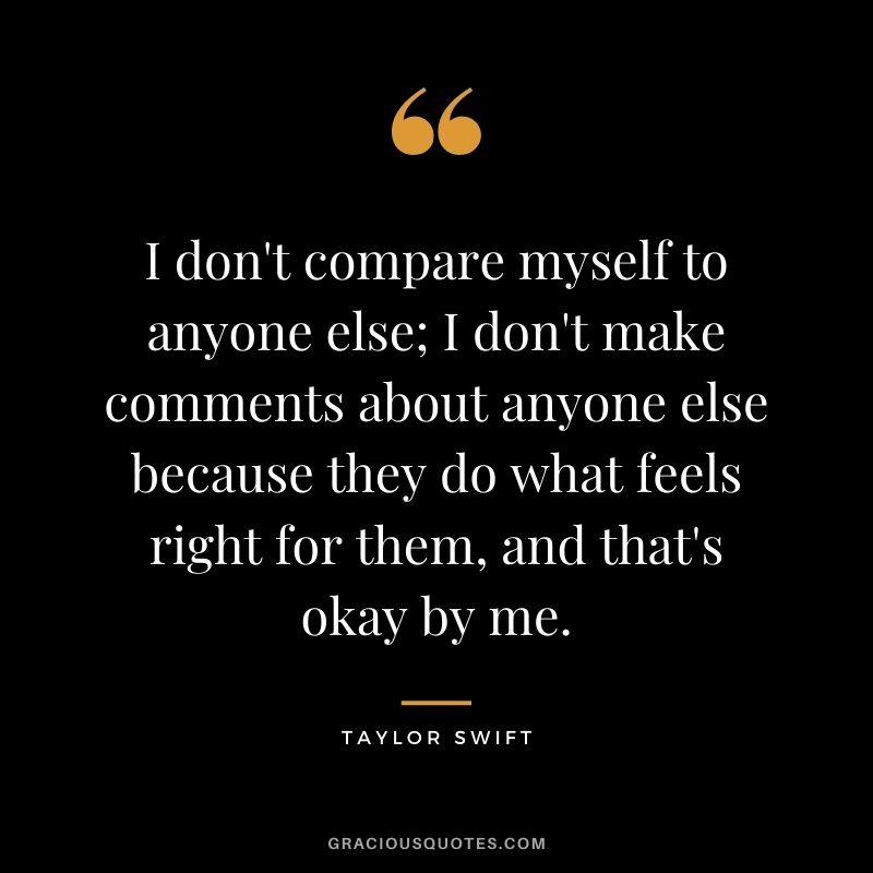 I don't compare myself to anyone else; I don't make comments about anyone else because they do what feels right for them, and that's okay by me.