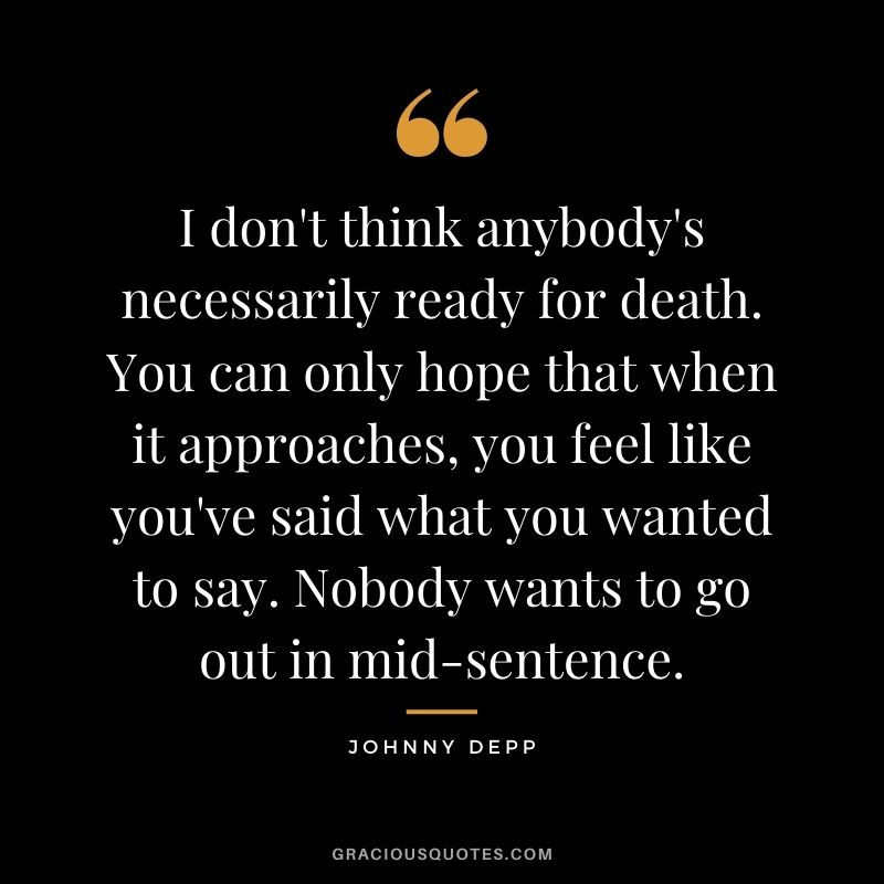 I don't think anybody's necessarily ready for death. You can only hope that when it approaches, you feel like you've said what you wanted to say. Nobody wants to go out in mid-sentence.