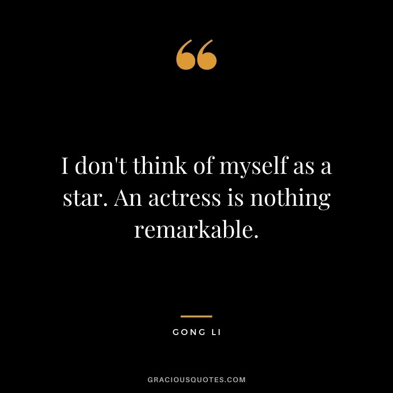 I don't think of myself as a star. An actress is nothing remarkable.
