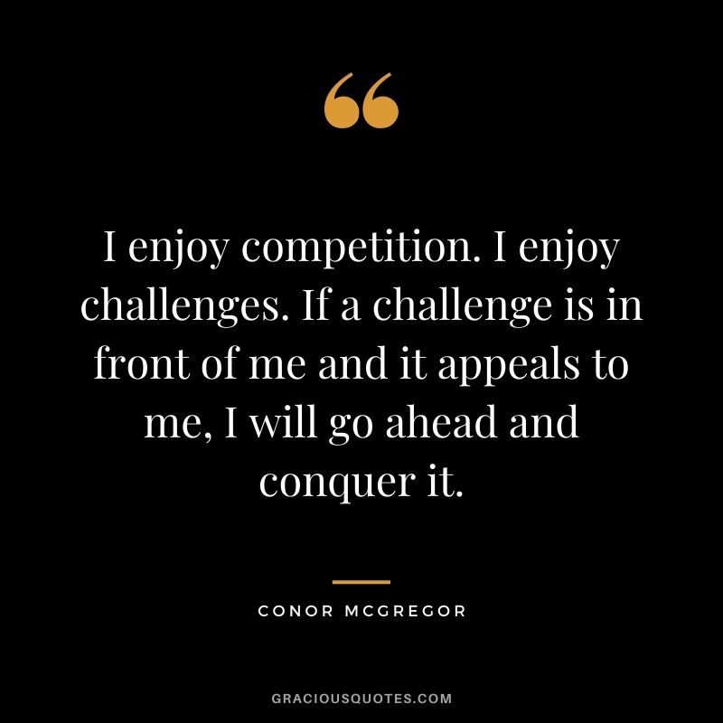 I enjoy competition. I enjoy challenges. If a challenge is in front of me and it appeals to me, I will go ahead and conquer it.
