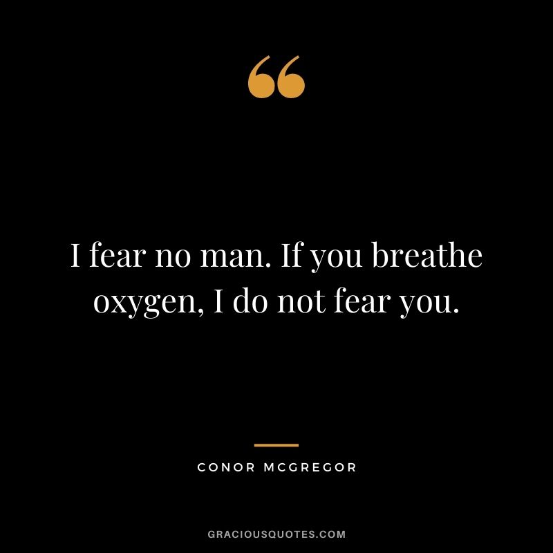 I fear no man. If you breathe oxygen, I do not fear you.
