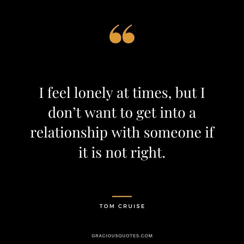 I feel lonely at times, but I don’t want to get into a relationship with someone if it is not right.