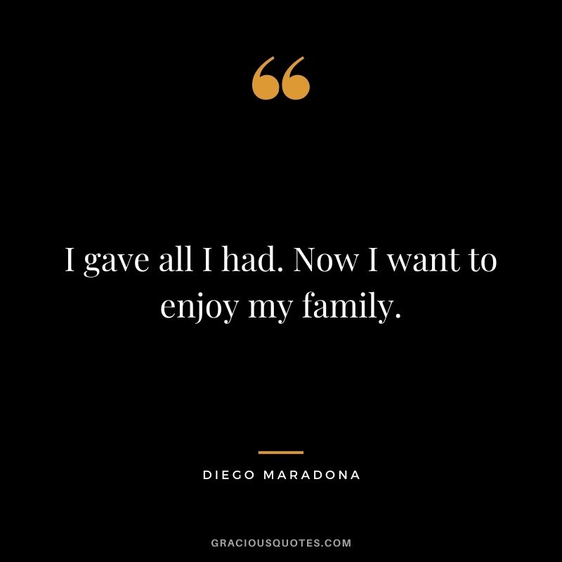 I gave all I had. Now I want to enjoy my family.