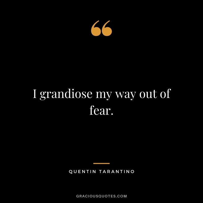 I grandiose my way out of fear.