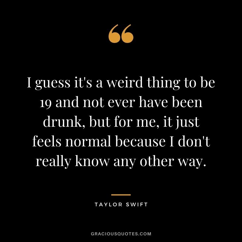 I guess it's a weird thing to be 19 and not ever have been drunk, but for me, it just feels normal because I don't really know any other way.