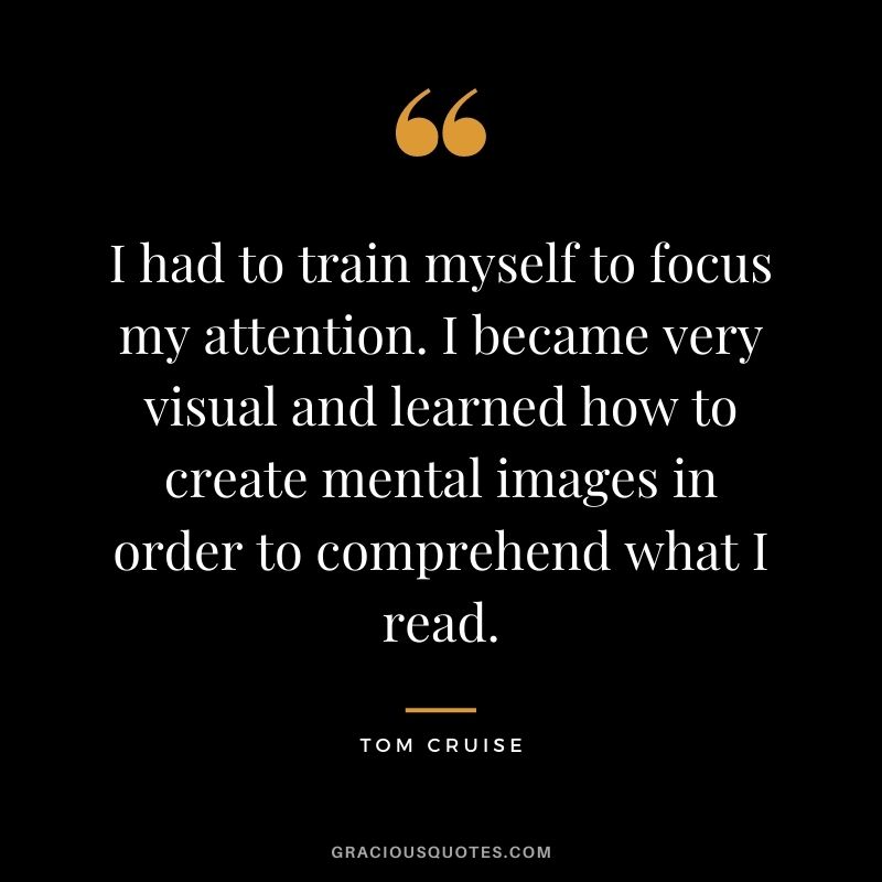 I had to train myself to focus my attention. I became very visual and learned how to create mental images in order to comprehend what I read.