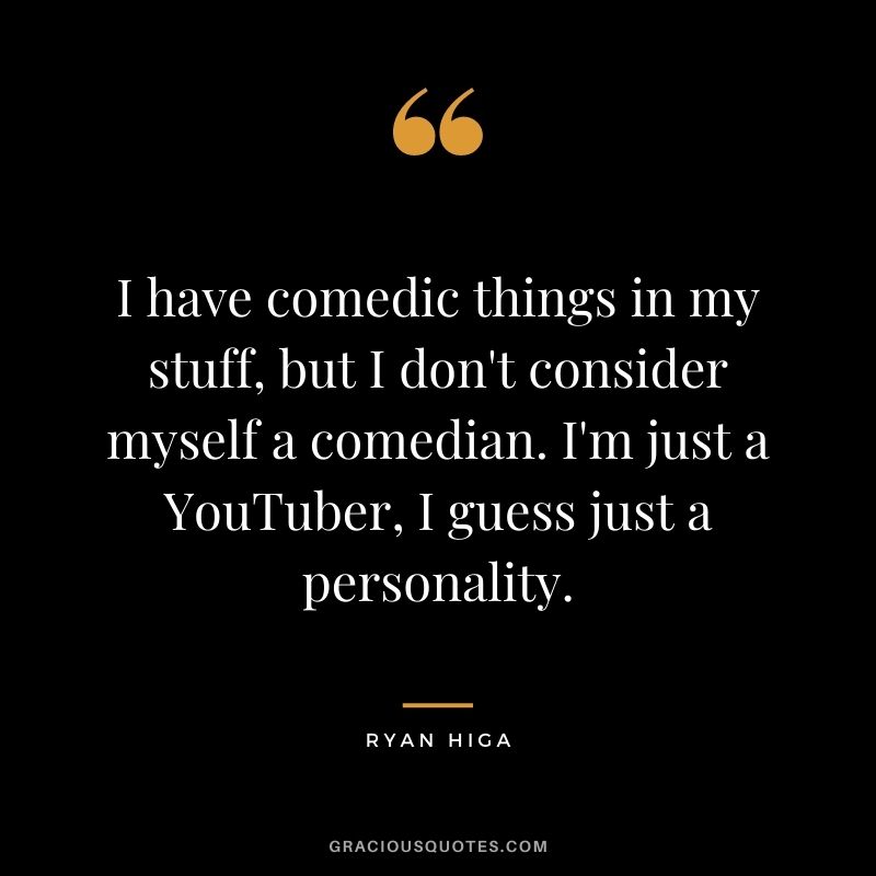I have comedic things in my stuff, but I don't consider myself a comedian. I'm just a YouTuber, I guess just a personality.