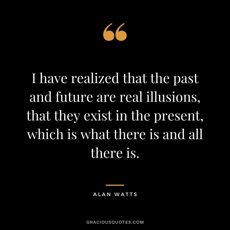 I have realized that the past and future are real illusions, that they exist in the present, which is what there is and all there is.