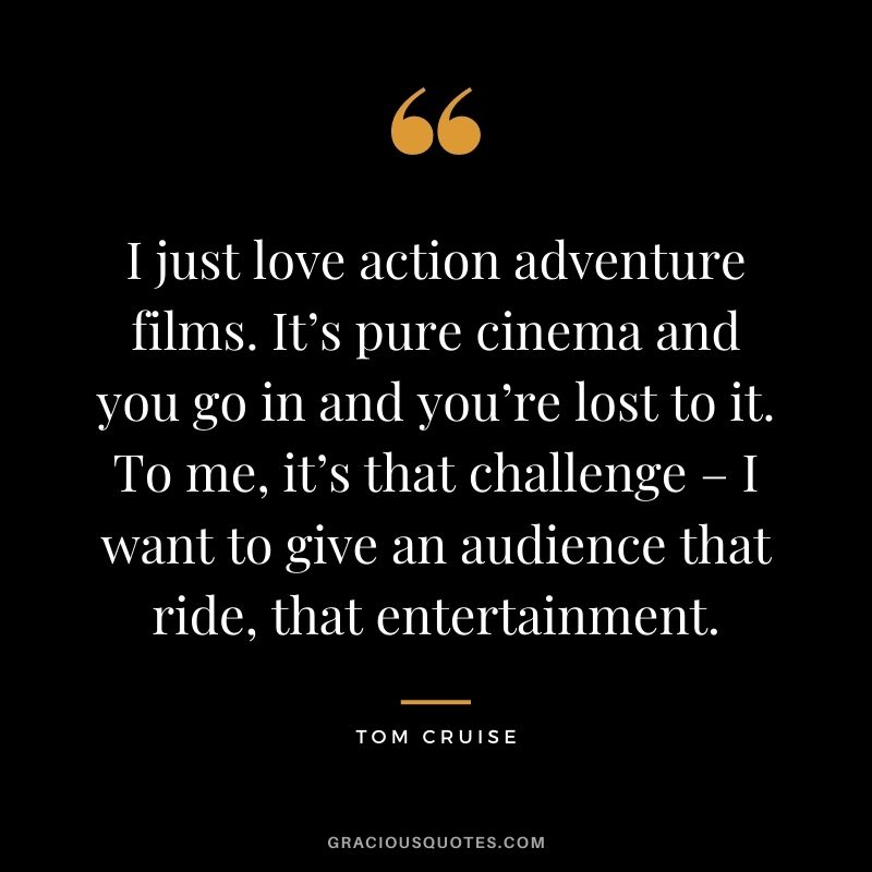 I just love action adventure films. It’s pure cinema and you go in and you’re lost to it. To me, it’s that challenge – I want to give an audience that ride, that entertainment.