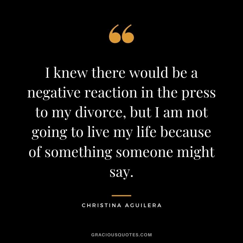 I knew there would be a negative reaction in the press to my divorce, but I am not going to live my life because of something someone might say.