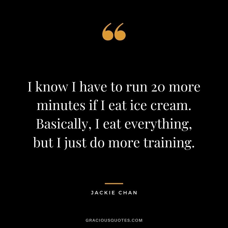 I know I have to run 20 more minutes if I eat ice cream. Basically, I eat everything, but I just do more training.