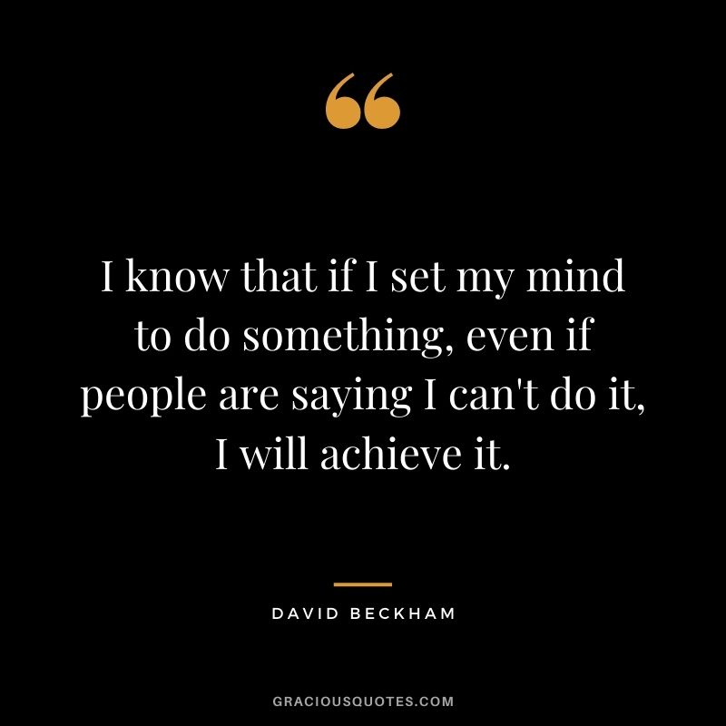 I know that if I set my mind to do something, even if people are saying I can't do it, I will achieve it.