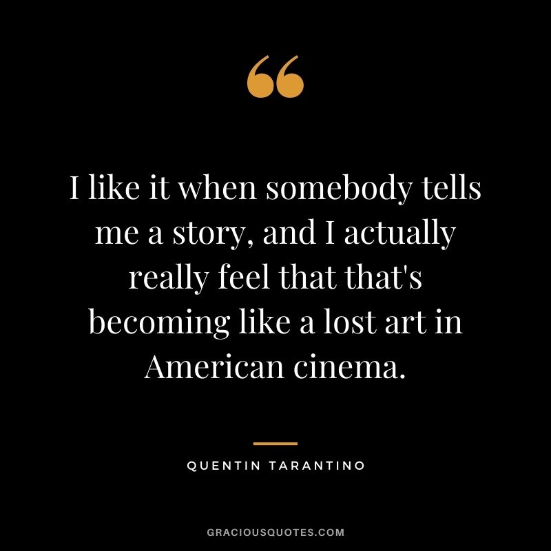 I like it when somebody tells me a story, and I actually really feel that that's becoming like a lost art in American cinema.