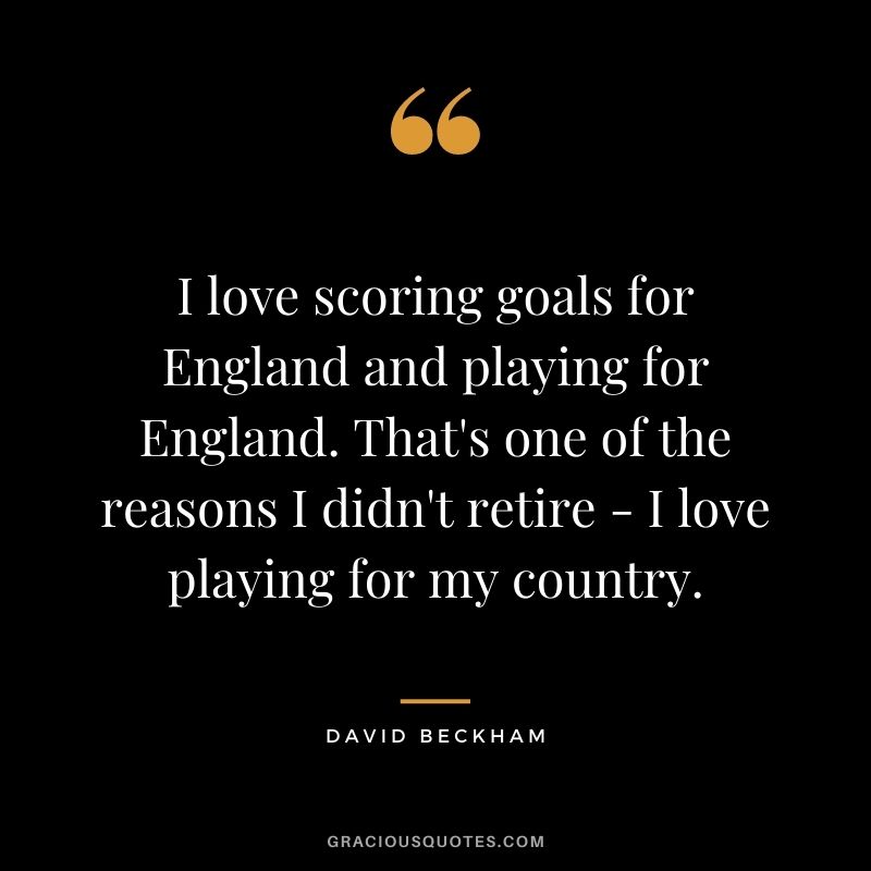 I love scoring goals for England and playing for England. That's one of the reasons I didn't retire - I love playing for my country.
