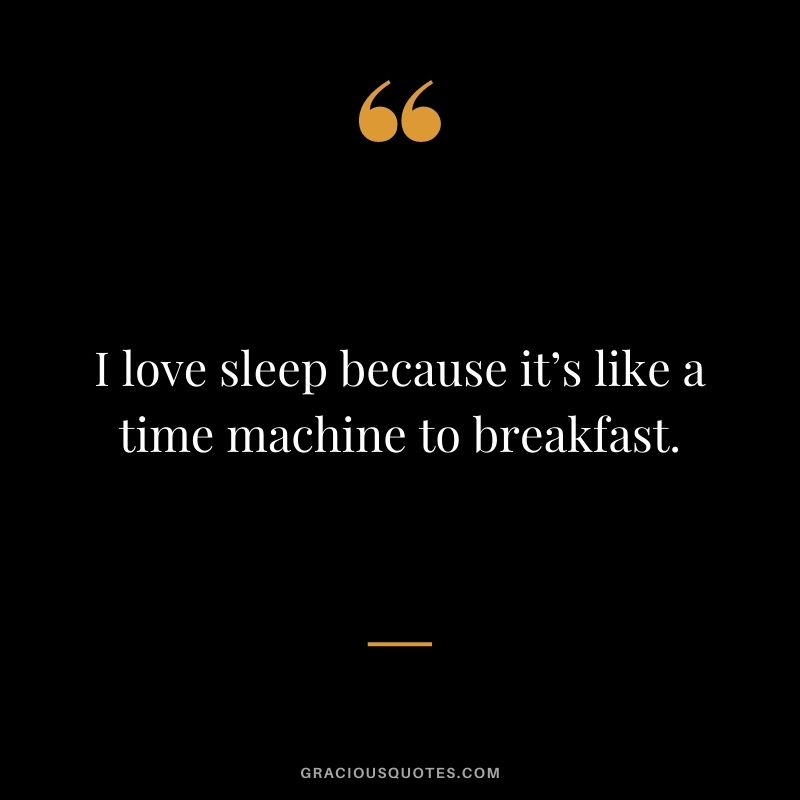 I love sleep because it’s like a time machine to breakfast.