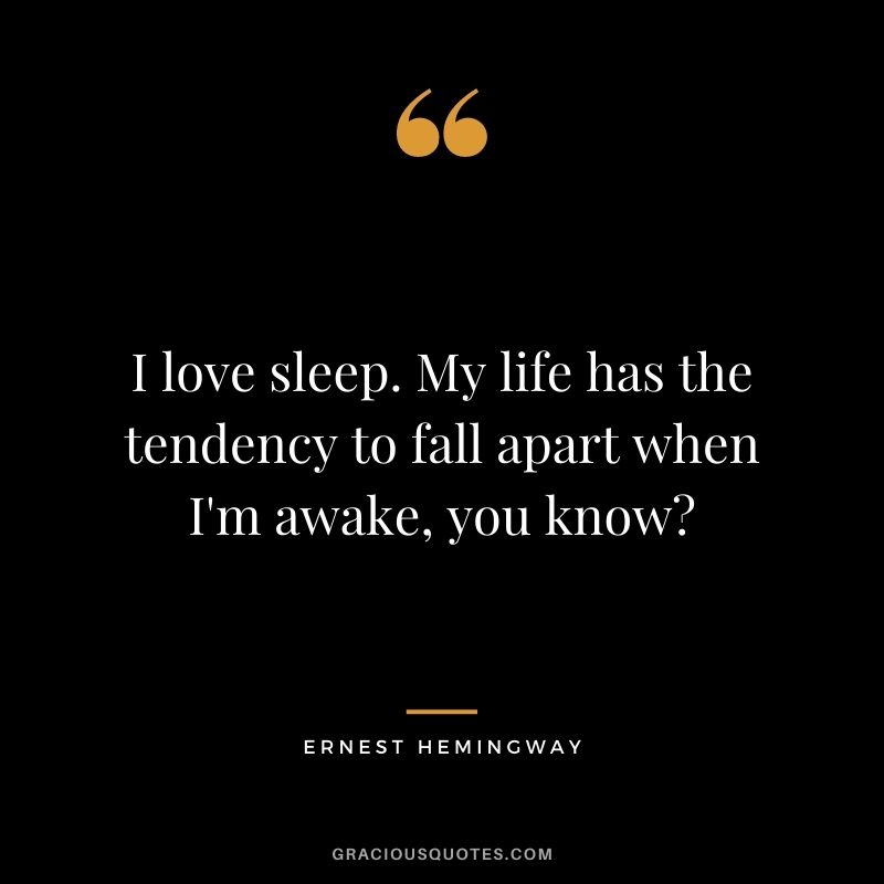I love sleep. My life has the tendency to fall apart when I'm awake, you know? - Ernest Hemingway