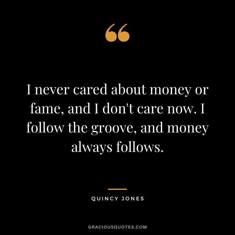 I never cared about money or fame, and I don't care now. I follow the groove, and money always follows.