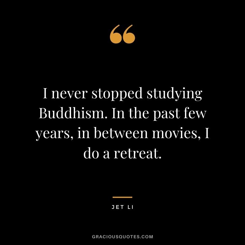 I never stopped studying Buddhism. In the past few years, in between movies, I do a retreat.