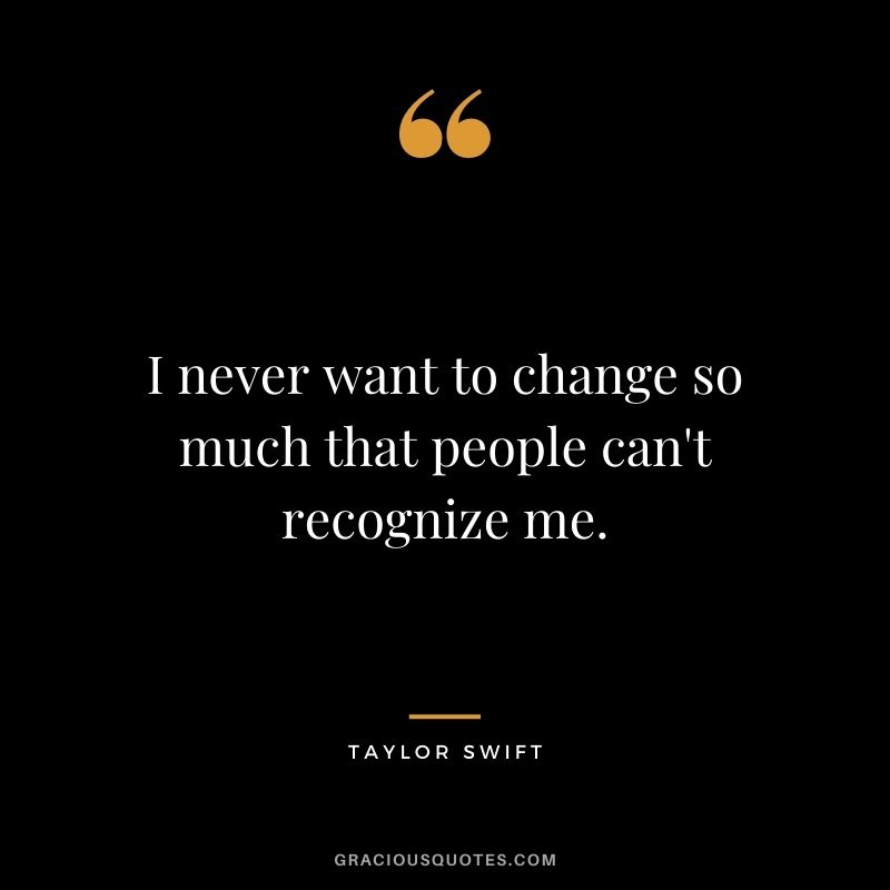 I never want to change so much that people can't recognize me.