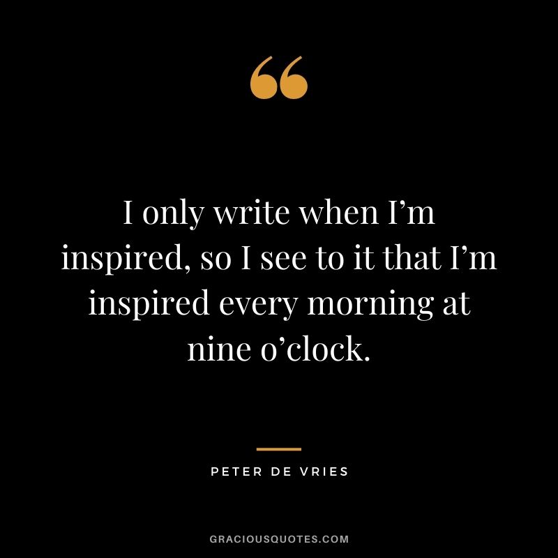 I only write when I’m inspired, so I see to it that I’m inspired every morning at nine o’clock. - Peter De Vries
