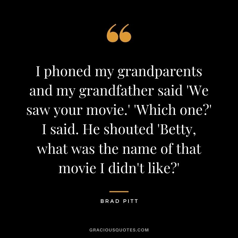 I phoned my grandparents and my grandfather said 'We saw your movie.' 'Which one?' I said. He shouted 'Betty, what was the name of that movie I didn't like?'