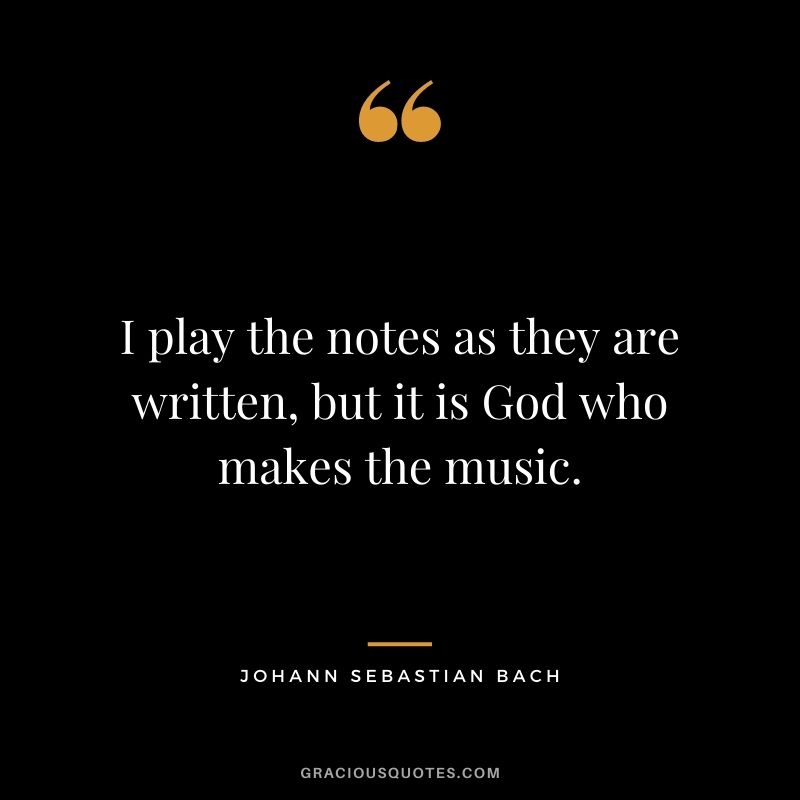 I play the notes as they are written, but it is God who makes the music.