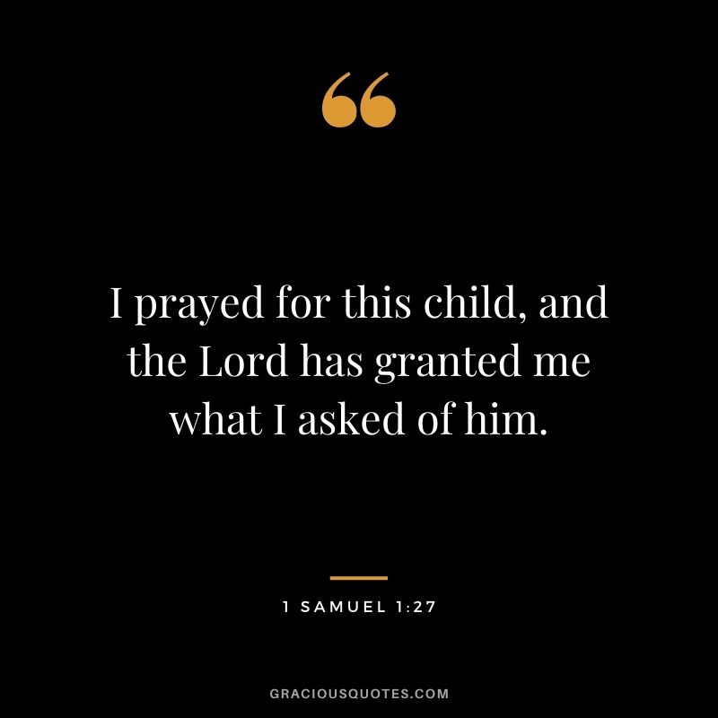I prayed for this child, and the Lord has granted me what I asked of him. - 1 Samuel 1:27