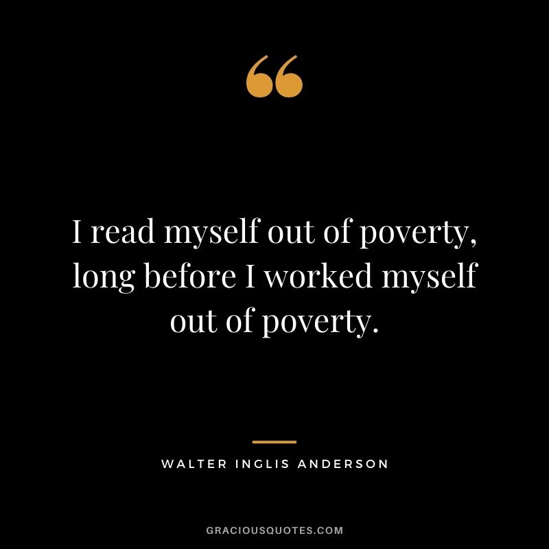 I read myself out of poverty, long before I worked myself out of poverty.