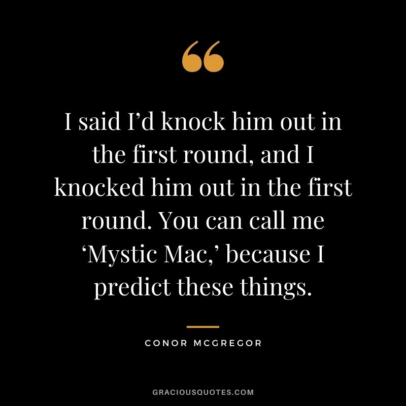 I said I’d knock him out in the first round, and I knocked him out in the first round. You can call me ‘Mystic Mac,’ because I predict these things.