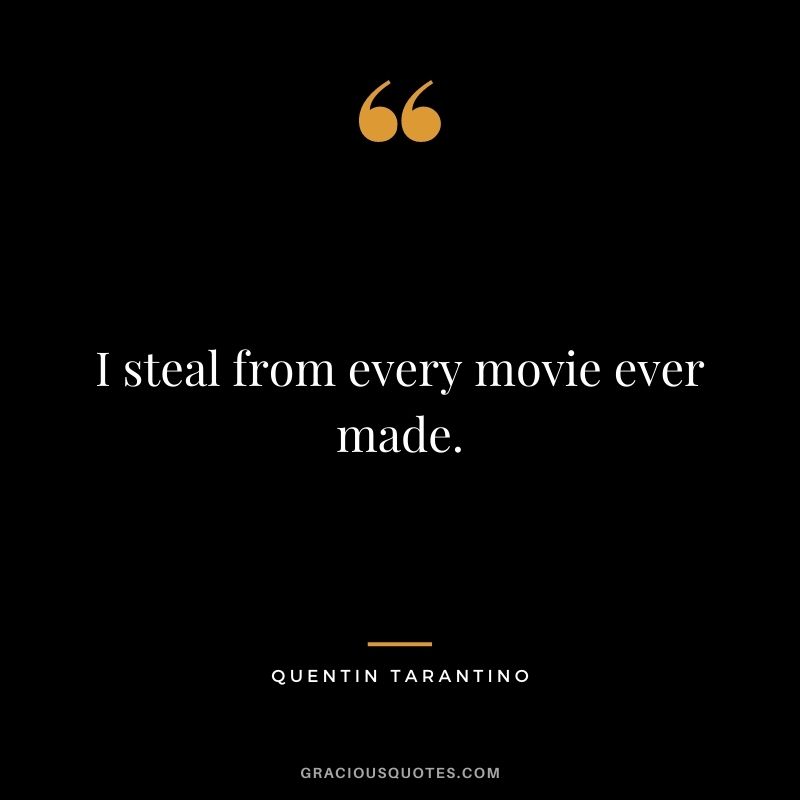 I steal from every movie ever made.