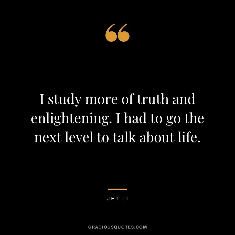 I study more of truth and enlightening. I had to go the next level to talk about life.