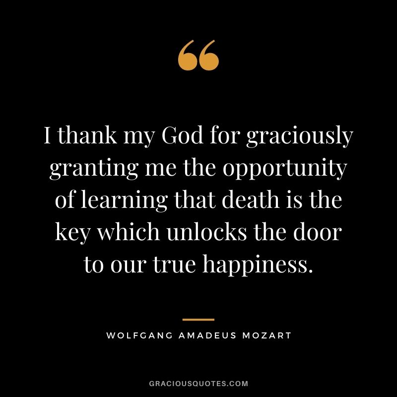 I thank my God for graciously granting me the opportunity of learning that death is the key which unlocks the door to our true happiness.