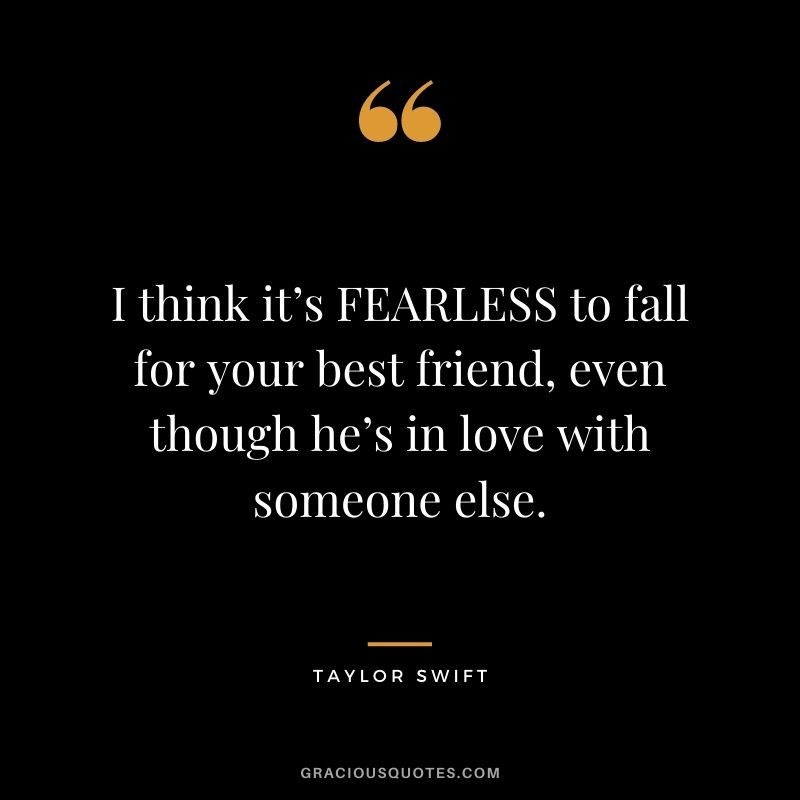 I think it’s FEARLESS to fall for your best friend, even though he’s in love with someone else.