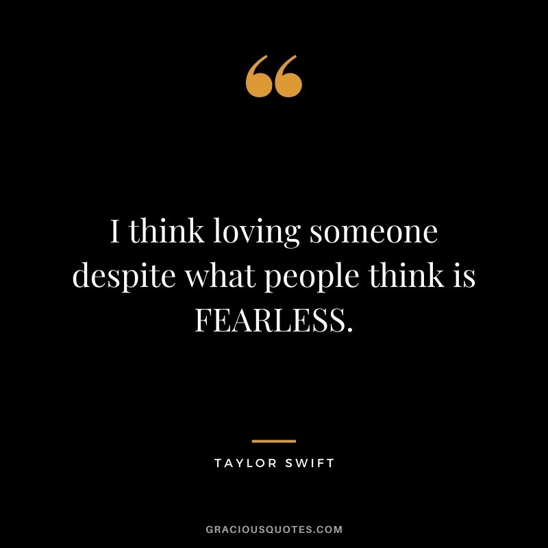 I think loving someone despite what people think is FEARLESS.