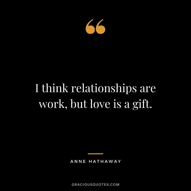 I think relationships are work, but love is a gift.