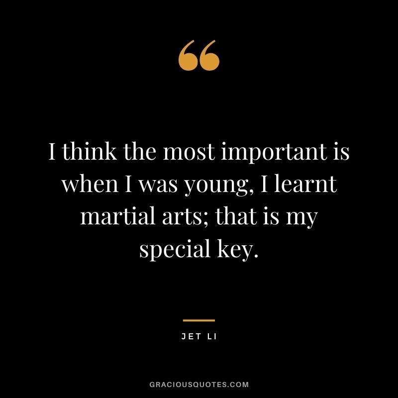 I think the most important is when I was young, I learnt martial arts; that is my special key.