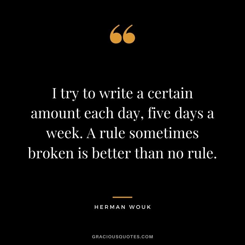 I try to write a certain amount each day, five days a week. A rule sometimes broken is better than no rule. - Herman Wouk