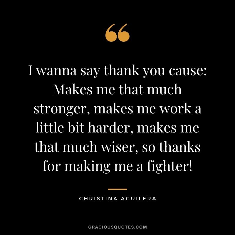 I wanna say thank you cause Makes me that much stronger, makes me work a little bit harder, makes me that much wiser, so thanks for making me a fighter!