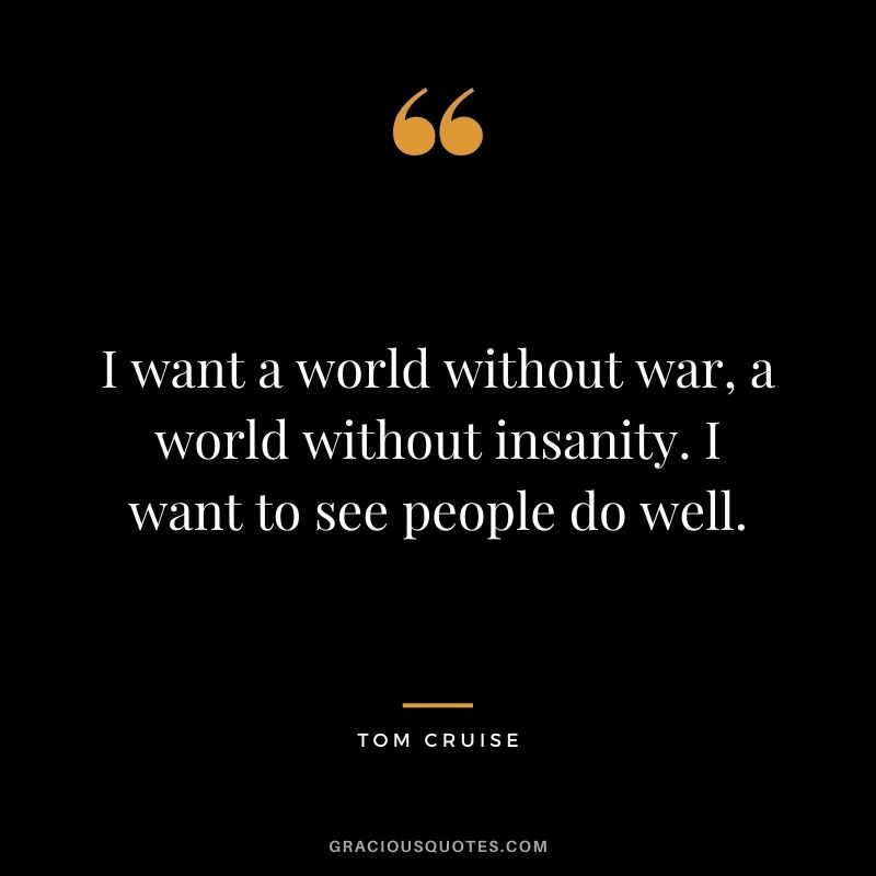 I want a world without war, a world without insanity. I want to see people do well.