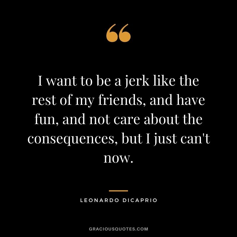 I want to be a jerk like the rest of my friends, and have fun, and not care about the consequences, but I just can't now.