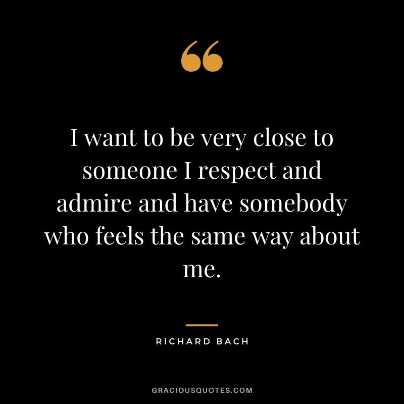 I want to be very close to someone I respect and admire and have somebody who feels the same way about me.