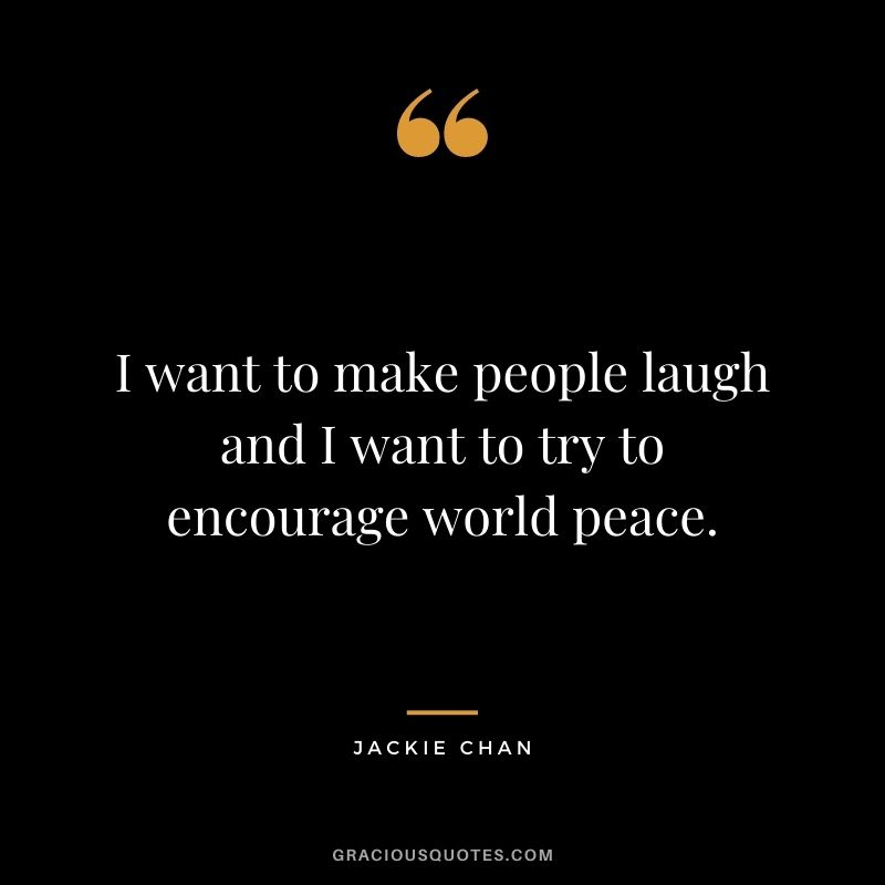 I want to make people laugh and I want to try to encourage world peace.