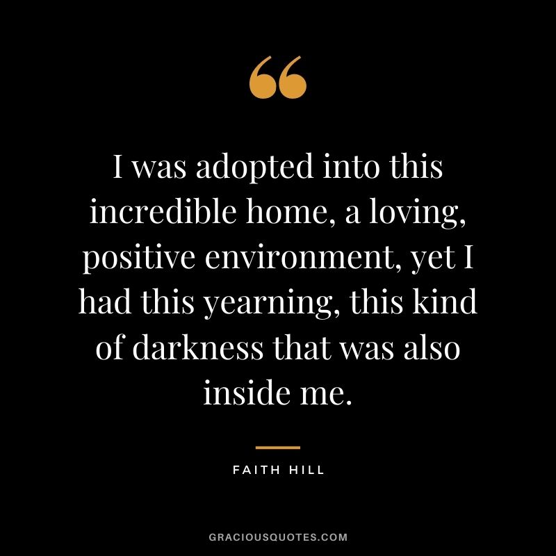 I was adopted into this incredible home, a loving, positive environment, yet I had this yearning, this kind of darkness that was also inside me.