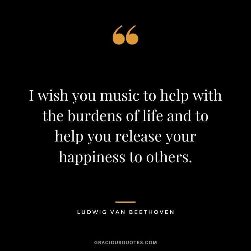 I wish you music to help with the burdens of life and to help you release your happiness to others.