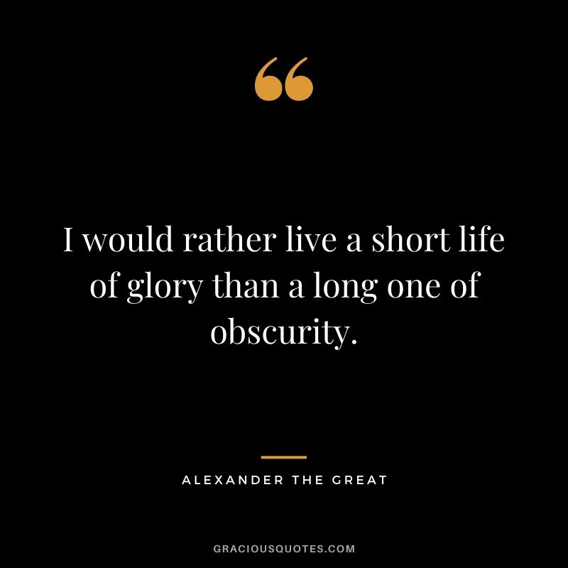 I would rather live a short life of glory than a long one of obscurity.
