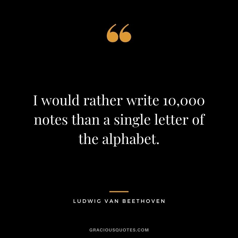 I would rather write 10,000 notes than a single letter of the alphabet.