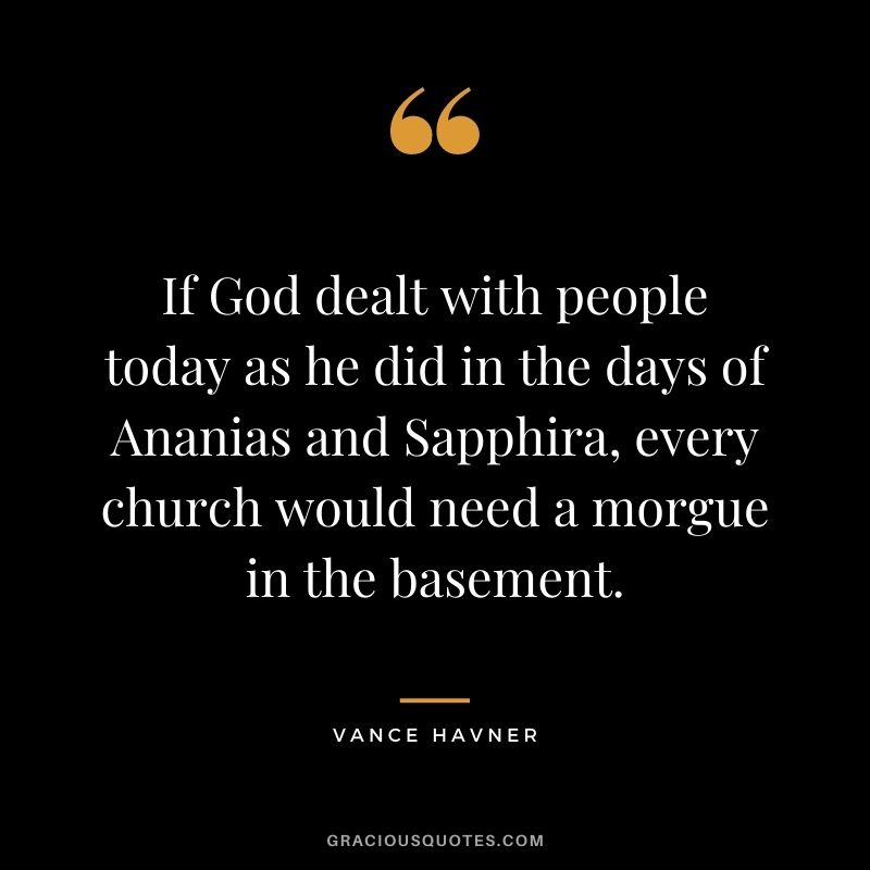 If God dealt with people today as he did in the days of Ananias and Sapphira, every church would need a morgue in the basement. - Vance Havner