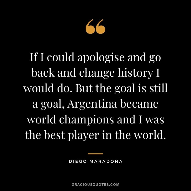 If I could apologise and go back and change history I would do. But the goal is still a goal, Argentina became world champions and I was the best player in the world.