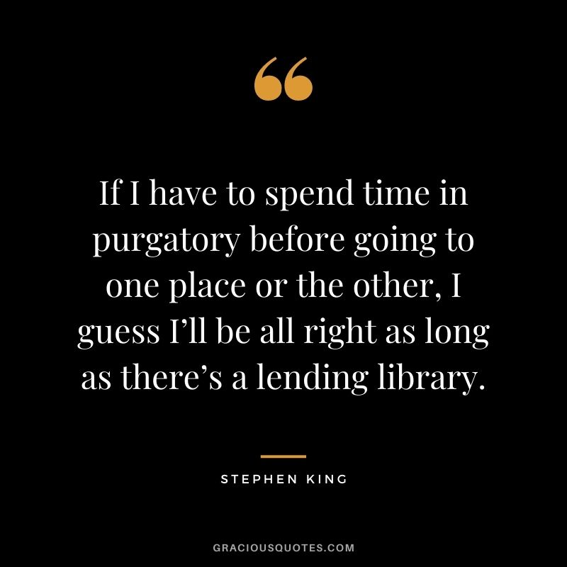 If I have to spend time in purgatory before going to one place or the other, I guess I’ll be all right as long as there’s a lending library.